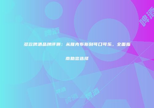 多款啤酒品牌评测：从雅克布斯到可口可乐，全面指南助您选择