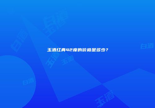 玉酒红典42度的价格是多少？