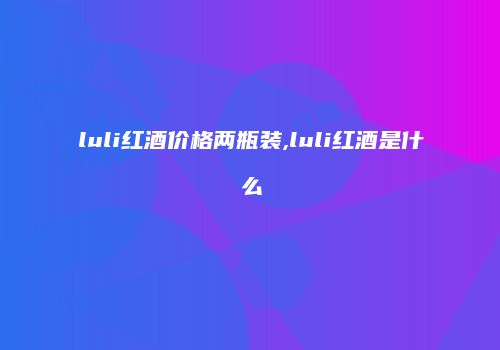 luli红酒价格两瓶装,luli红酒是什么