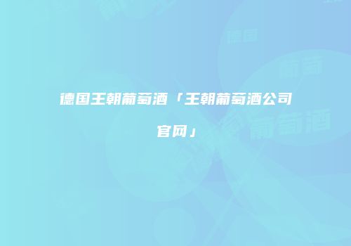 德国王朝葡萄酒「王朝葡萄酒公司官网」