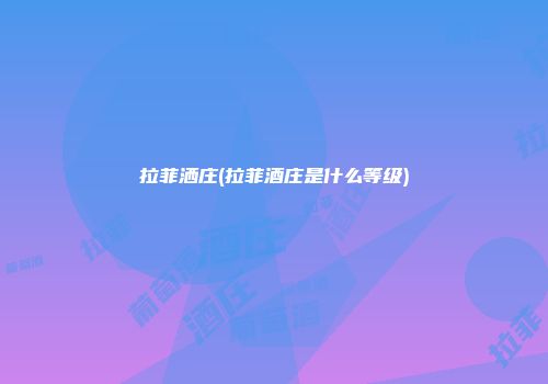 拉菲洒庄(拉菲酒庄是什么等级)