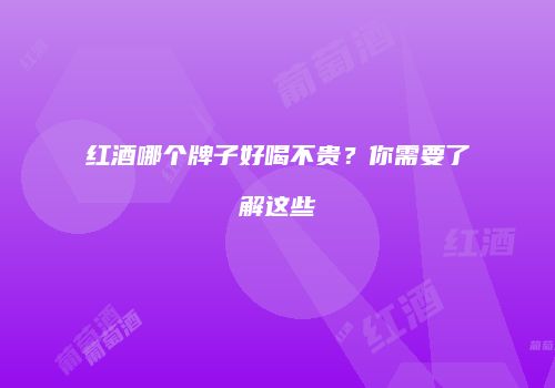 红酒哪个牌子好喝不贵？你需要了解这些