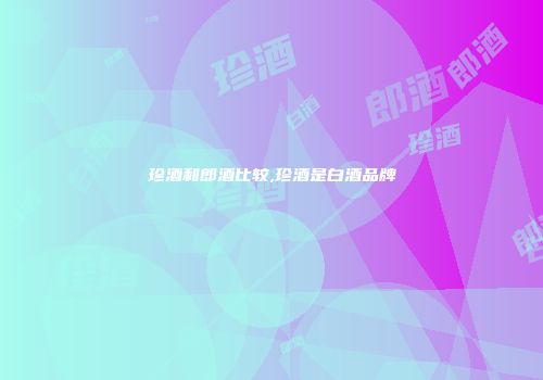 珍酒和郎酒比较,珍酒是白酒品牌