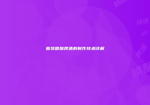 瓶装精酿啤酒的制作技术详解