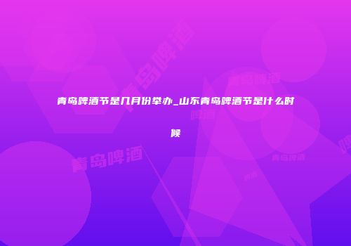 青岛啤酒节是几月份举办_山东青岛啤酒节是什么时候