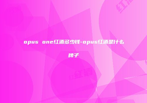 opus one红酒多少钱-opus红酒是什么牌子