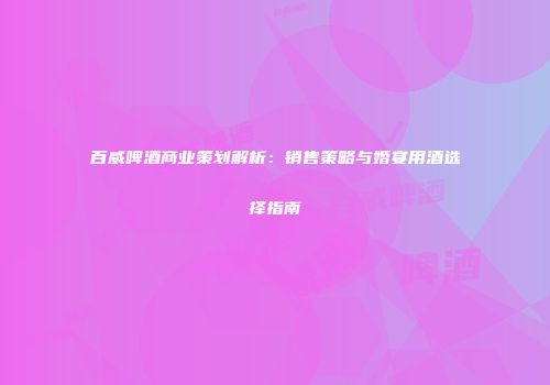 百威啤酒商业策划解析：销售策略与婚宴用酒选择指南