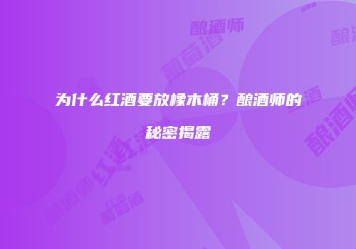 为什么红酒要放橡木桶？酿酒师的秘密揭露