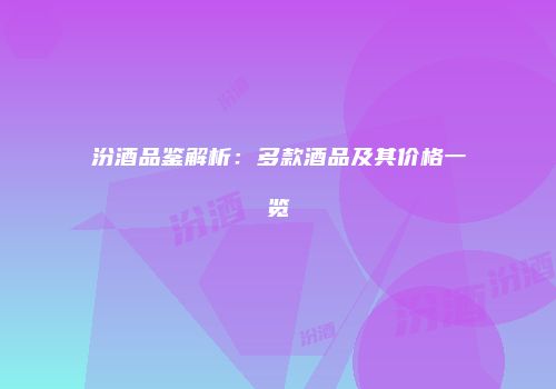 汾酒品鉴解析：多款酒品及其价格一览