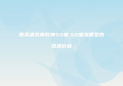 西凤酒凤舞乾坤52度,52度浓香型西凤酒价格