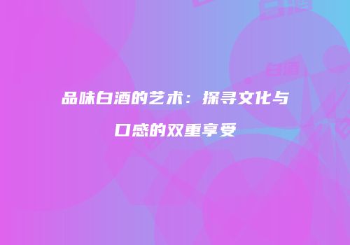 品味白酒的艺术：探寻文化与口感的双重享受