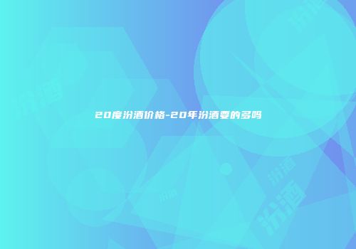 20度汾酒价格-20年汾酒要的多吗