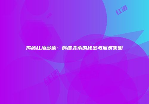 揭秘红酒多酚：嘴唇变紫的秘密与应对策略
