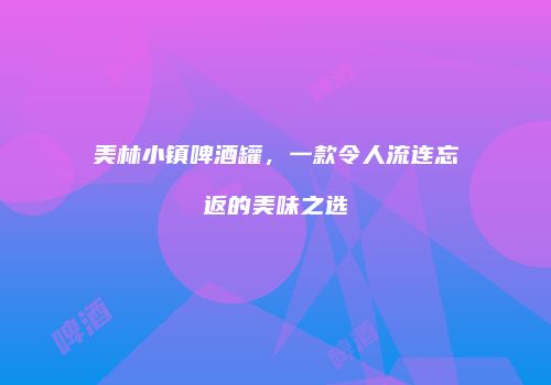 美林小镇啤酒罐，一款令人流连忘返的美味之选