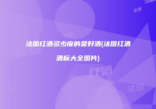 法国红酒多少度的是好酒(法国红酒酒标大全图片)