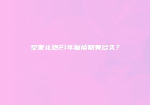 皇家礼炮21年保质期有多久？