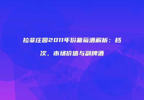 拉菲庄园2011年份葡萄酒解析：档次、市场价值与副牌酒