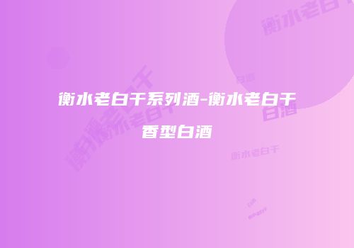 衡水老白干系列酒-衡水老白干香型白酒