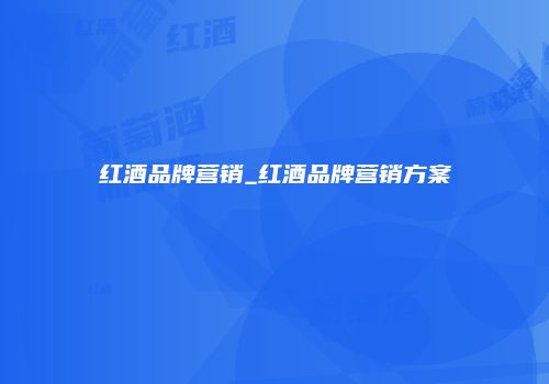 红酒品牌营销_红酒品牌营销方案