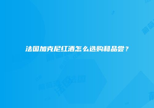 法国加克尼红酒怎么选购和品尝？