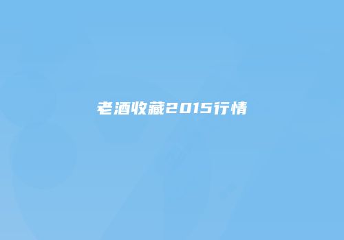 老酒收藏2015行情