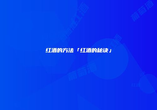 红酒的方法「红酒的秘诀」