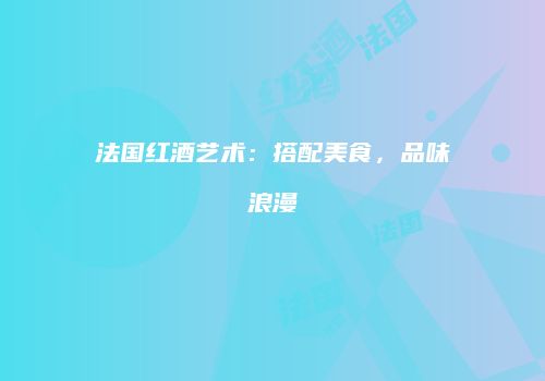 法国红酒艺术：搭配美食，品味浪漫