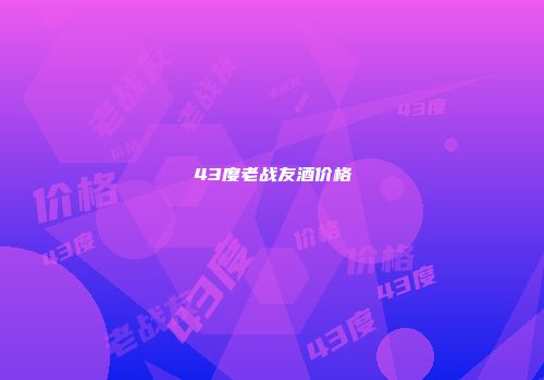 43度老战友酒价格