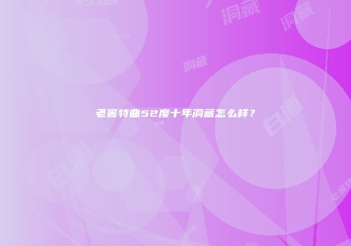 老窖特曲52度十年洞藏怎么样？