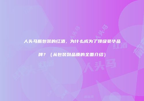 人头马瓶包装的红酒，为什么成为了顶级豪华品牌？（从包装到品质的全面介绍）