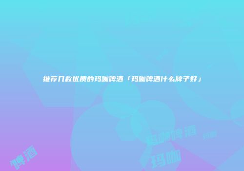 推荐几款优质的玛咖啤酒「玛咖啤酒什么牌子好」