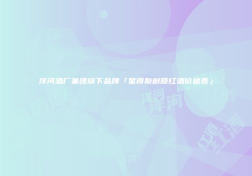 洋河酒厂集团旗下品牌「星得斯树滕红酒价格表」