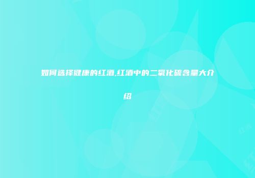 如何选择健康的红酒,红酒中的二氧化硫含量大介绍