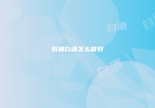 低端白酒怎么做好