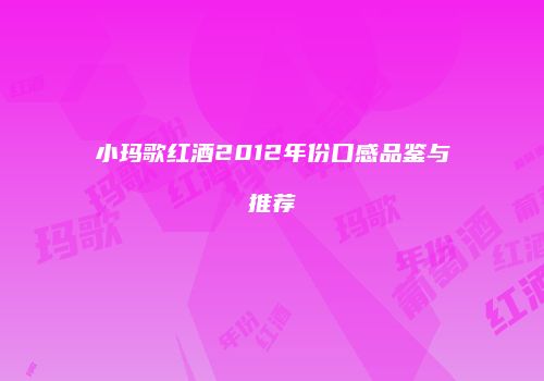小玛歌红酒2012年份口感品鉴与推荐