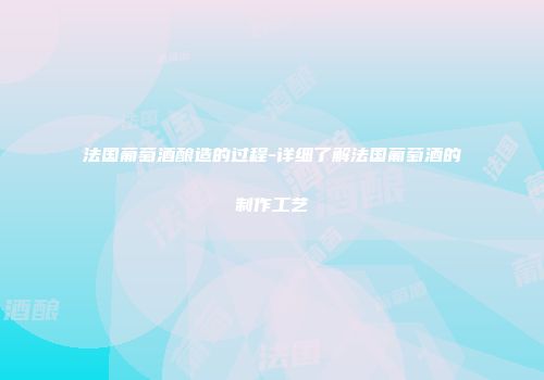 法国葡萄酒酿造的过程-详细了解法国葡萄酒的制作工艺