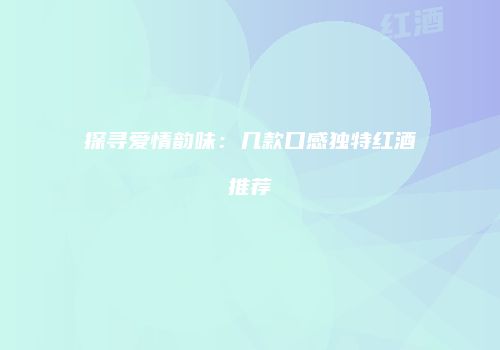 探寻爱情韵味：几款口感独特红酒推荐