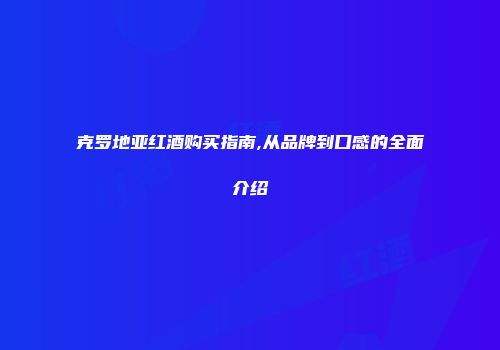 克罗地亚红酒购买指南,从品牌到口感的全面介绍
