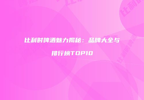 比利时啤酒魅力揭秘：品牌大全与排行榜TOP10