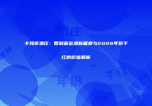卡玛帝酒庄：智利葡萄酒新篇章与2009年份干红的价值解析