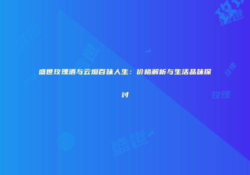 盛世玫瑰酒与云烟百味人生：价格解析与生活品味探讨
