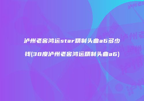 泸州老窖鸿运star精制头曲a6多少钱(38度泸州老窖鸿运精制头曲a6)