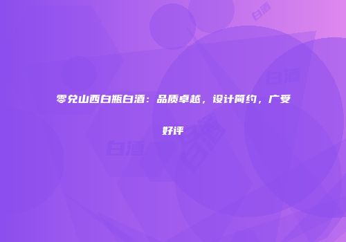 零兑山西白瓶白酒：品质卓越，设计简约，广受好评