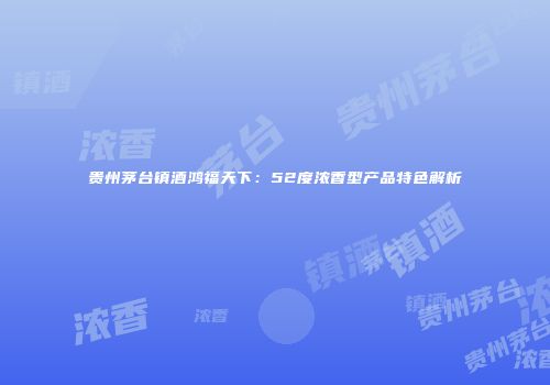 贵州茅台镇酒鸿福天下：52度浓香型产品特色解析