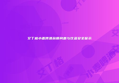 艾丁格小麦啤酒杂质问题与饮品安全警示