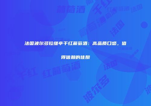 法国波尔多拉维亭干红葡萄酒：高品质口感，值得信赖的佳酿