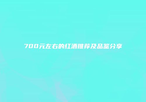 700元左右的红酒推荐及品鉴分享
