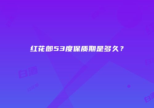 红花郎53度保质期是多久？