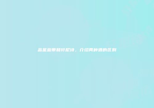 品鉴蓝带和轩尼诗，介绍两种酒的区别