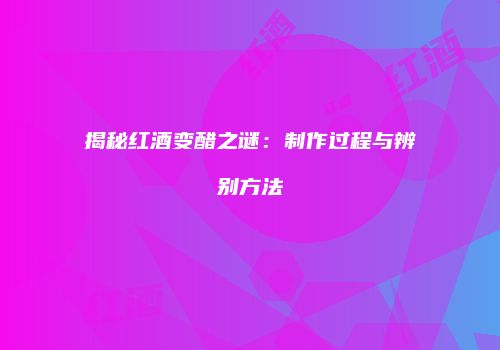 揭秘红酒变醋之谜：制作过程与辨别方法